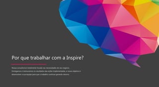 Por que trabalhar com a Inspire?
Nossa consultoria é totalmente focada nas necessidades do seu negócio.
Entregamos e mensuramos os resultados das ações implementadas, e nosso objetivo é
desenvolver a sua equipe para que o trabalho continue gerando retorno.
 