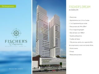 FISCHER’S DREAM
AV. ATLÂNTICA, 4770
Duas torres
Apartamentos com 3, 4 ou 5 suítes
1 ou 2 apartamentos por andar
Área privativa de 194 a 320m²
4 ou 5 vagas de garagem
Área de lazer com 7000m²
Quadra poliesportiva
5 salões de festas
Três piscinas, sendo uma aquecida (25m
de comprimento e outra com borda infinita
Home cinema
Fitness
Restaurante privativo
Pré-lançamento
Barra Sul / Baln. Camboriú
 
