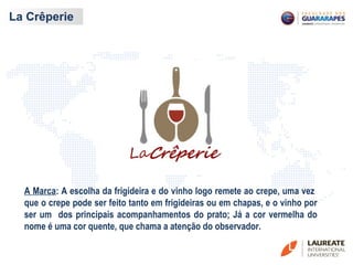 La Crêperie
A Marca: A escolha da frigideira e do vinho logo remete ao crepe, uma vez
que o crepe pode ser feito tanto em frigideiras ou em chapas, e o vinho por
ser um dos principais acompanhamentos do prato; Já a cor vermelha do
nome é uma cor quente, que chama a atenção do observador.
 