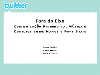 Fora do Eixo Comunicação Distribuída, Música e Conflitos entre Nanos e Pops Stars Paula Falcão Fabio Malini Vitória, 2010 