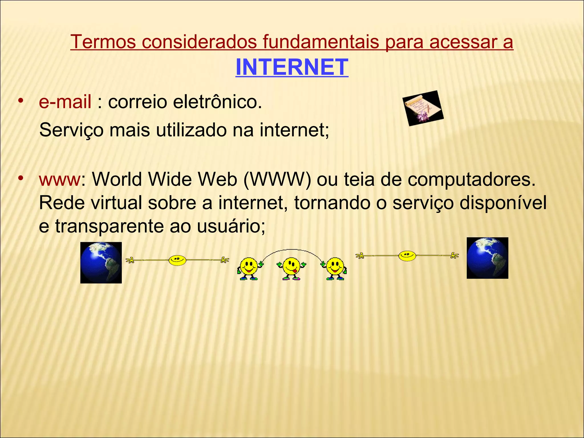 Termos considerados fundamentais para acessar a   INTERNET e-mail  : correio eletrônico.  Serviço mais utilizado na internet; www : World Wide Web (WWW) ou teia de computadores.  Rede virtual sobre a internet, tornando o serviço disponível e transparente ao usuário; 