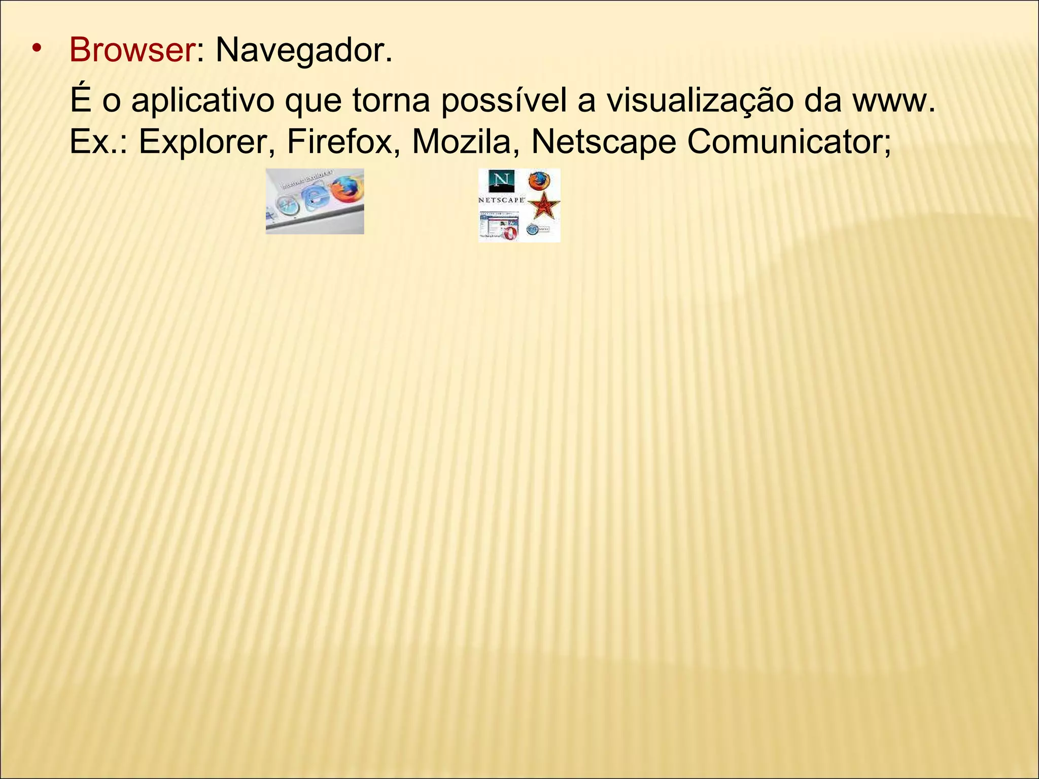 Browser : Navegador.  É o aplicativo que torna possível a visualização da www.  Ex.: Explorer, Firefox, Mozila, Netscape Comunicator; 