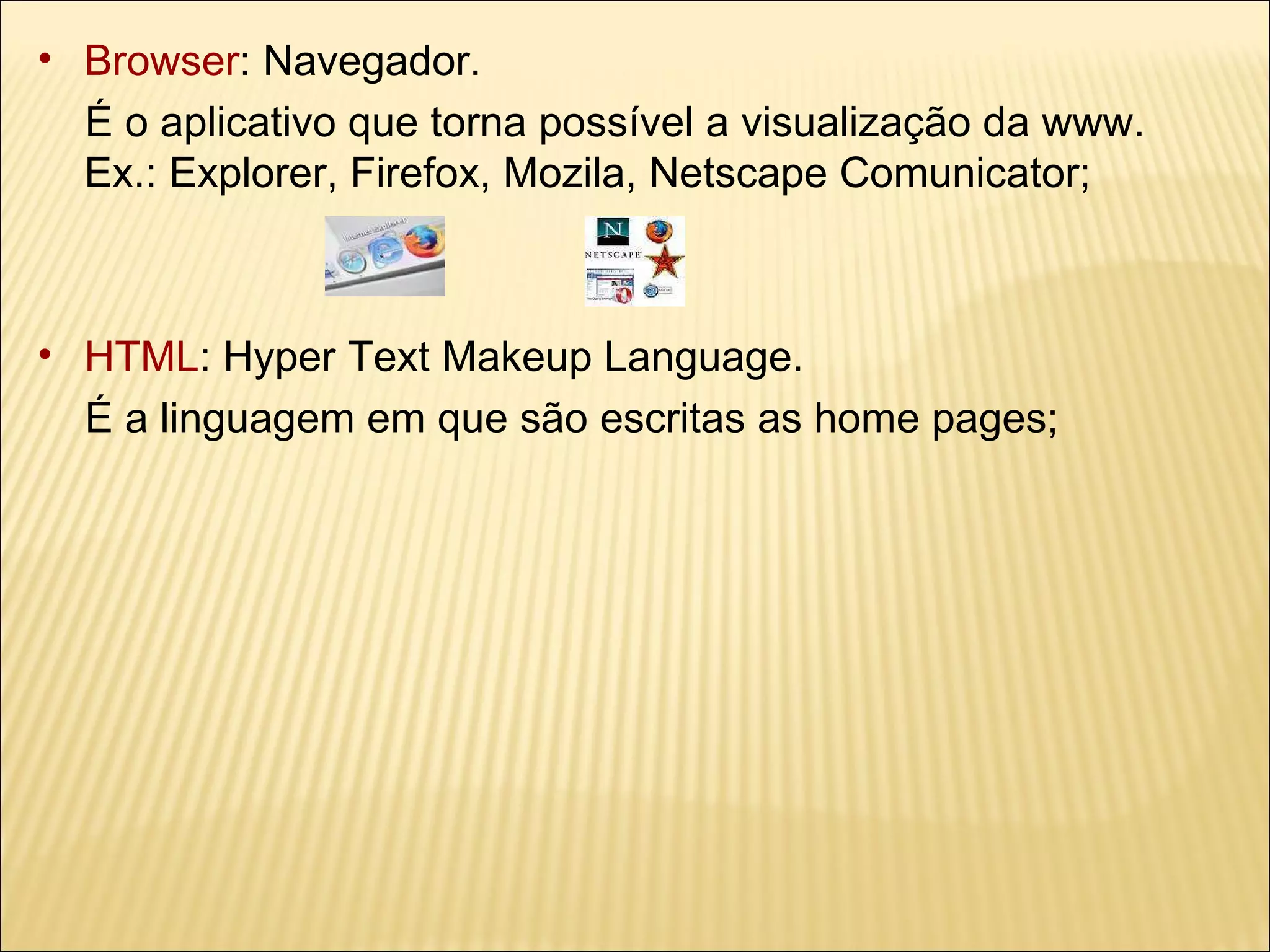 Browser : Navegador.  É o aplicativo que torna possível a visualização da www.  Ex.: Explorer, Firefox, Mozila, Netscape Comunicator; HTML : Hyper Text Makeup Language.  É a linguagem em que são escritas as home pages; 