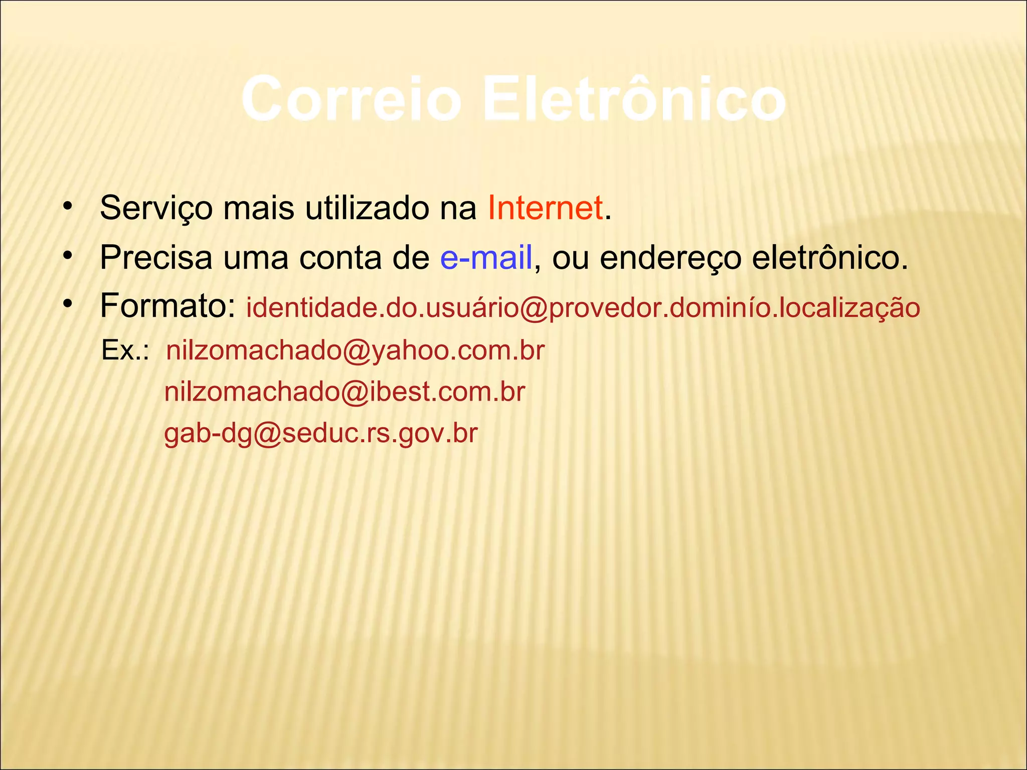 Correio Eletrônico Serviço mais utilizado na  Internet . Precisa uma conta de  e-mail , ou endereço eletrônico. Formato:  identidade.do.usuário@provedor.dominío.localização Ex.:  [email_address]   [email_address] [email_address] 