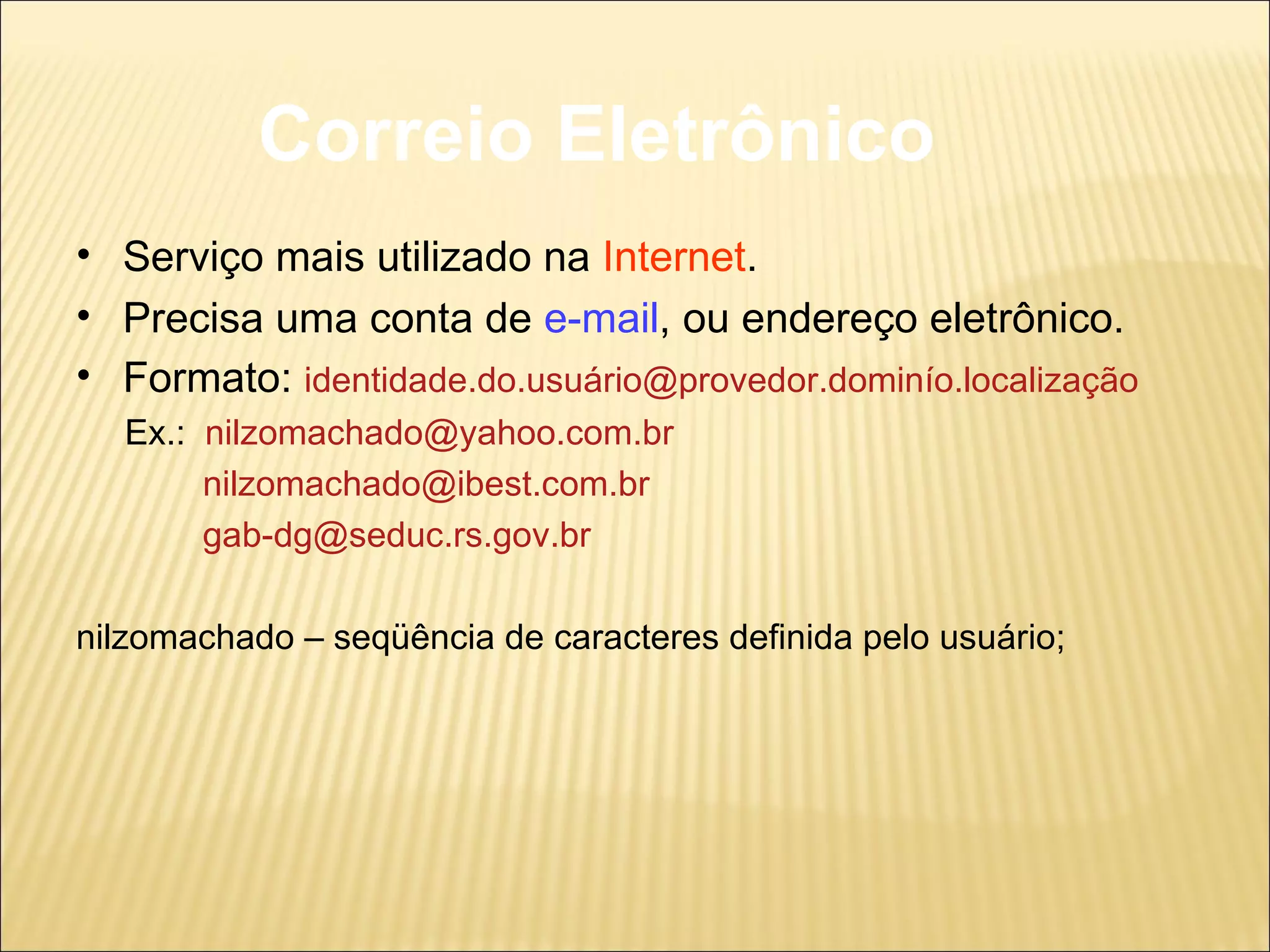Correio Eletrônico Serviço mais utilizado na  Internet . Precisa uma conta de  e-mail , ou endereço eletrônico. Formato:  identidade.do.usuário@provedor.dominío.localização Ex.:  [email_address] [email_address] [email_address] nilzomachado – seqüência de caracteres definida pelo usuário; 