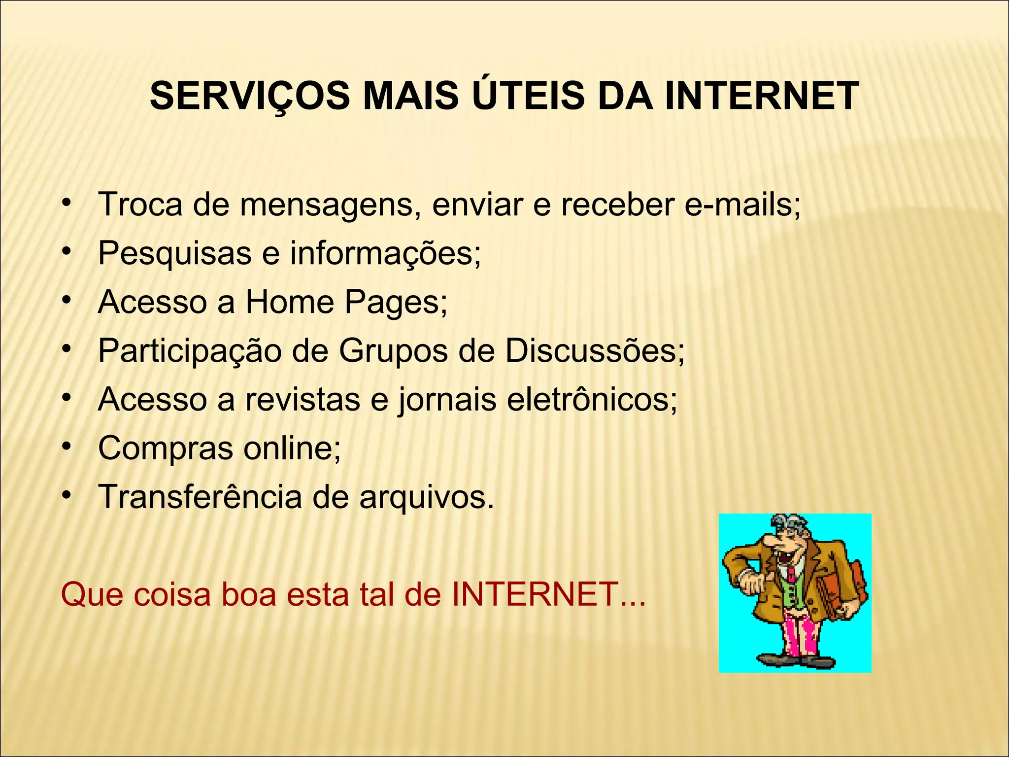 SERVIÇOS MAIS ÚTEIS DA INTERNET Troca de mensagens, enviar e receber e-mails; Pesquisas e informações; Acesso a Home Pages; Participação de Grupos de Discussões; Acesso a revistas e jornais eletrônicos; Compras online; Transferência de arquivos. Que coisa boa esta tal de INTERNET...   