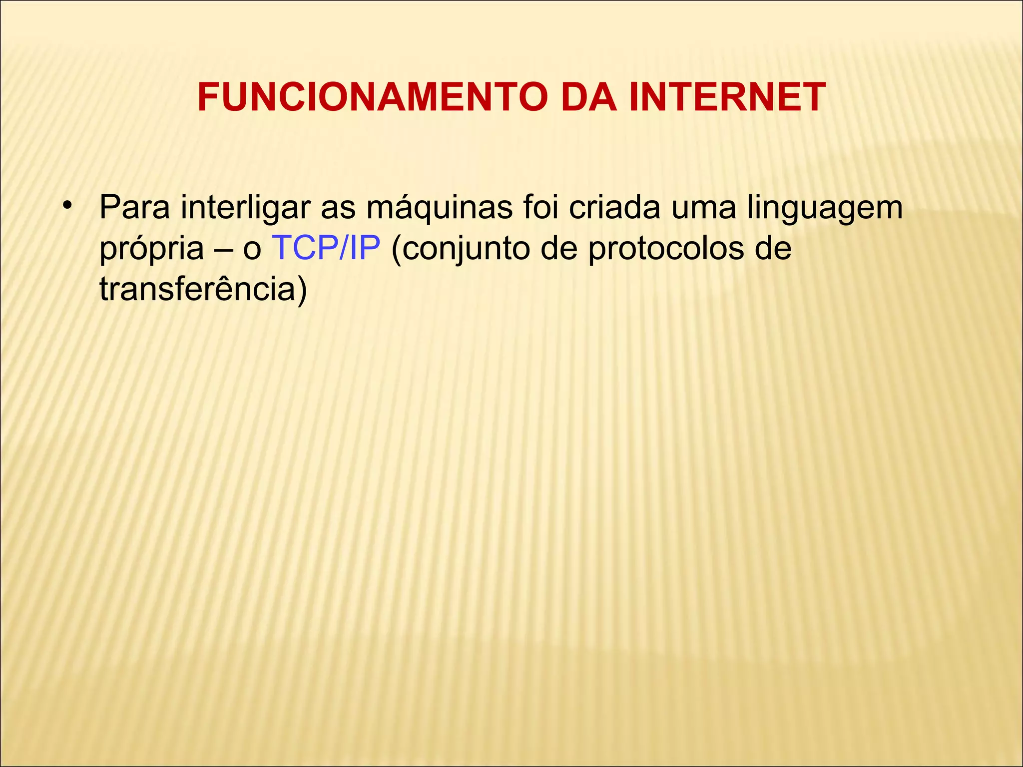 FUNCIONAMENTO DA INTERNET Para interligar as máquinas foi criada uma linguagem própria – o  TCP/IP  (conjunto de protocolos de transferência) ‏ 