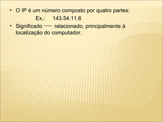 O IP é um número composto por quatro partes: Ex.:  143.54.11.6 Significado  relacionado, principalmente à localização do computador. 