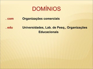 DOMÍNIOS . com   Organizações comerciais . edu  Universidades, Lab. de Pesq., Organizações Educacionais 