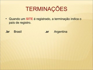 TERMINAÇÕES Quando um  SITE  é registrado, a terminação indica o país de registro. .br   Brasil  .ar   Argentina 