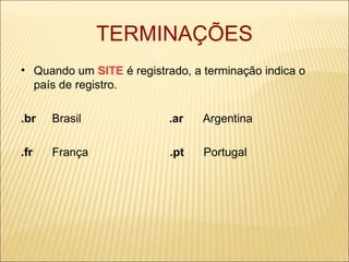 TERMINAÇÕES Quando um  SITE  é registrado, a terminação indica o país de registro. .br   Brasil  .ar   Argentina .fr   França  .pt   Portugal 