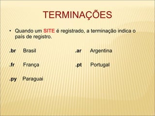 TERMINAÇÕES Quando um  SITE   é registrado, a terminação indica o país de registro. .br   Brasil  .ar  Argentina .fr   França  .pt  Portugal .py   Paraguai 
