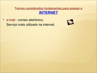 Termos considerados fundamentais para acessar a   INTERNET e-mail  : correio eletrônico.  Serviço mais utilizado na internet; 