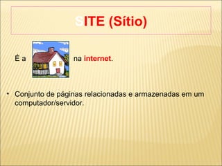 SITE (Sítio) ‏ É a  na  internet .  Conjunto de páginas relacionadas e armazenadas em um computador/servidor. 
