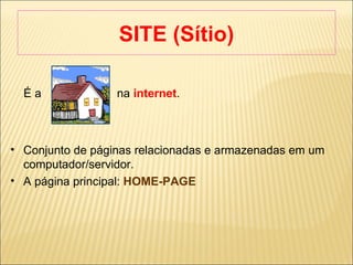 SITE (Sítio) ‏ É a  na   internet .  Conjunto de páginas relacionadas e armazenadas em um computador/servidor. A página principal:  HOME-PAGE 