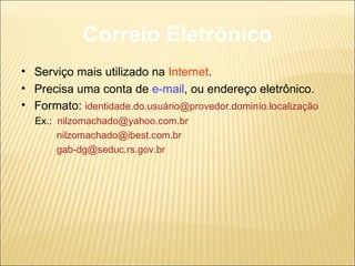 Correio Eletrônico Serviço mais utilizado na  Internet . Precisa uma conta de  e-mail , ou endereço eletrônico. Formato:  identidade.do.usuário@provedor.dominío.localização Ex.:  [email_address]   [email_address] [email_address] 