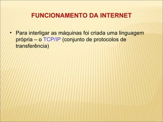FUNCIONAMENTO DA INTERNET Para interligar as máquinas foi criada uma linguagem própria – o  TCP/IP  (conjunto de protocolos de transferência) ‏ 