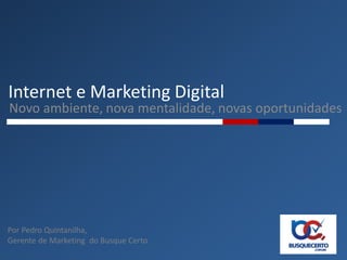 Internet e Marketing Digital
Novo ambiente, nova mentalidade, novas oportunidades




Por Pedro Quintanilha,
Gerente de Marketing do Busque Certo
 