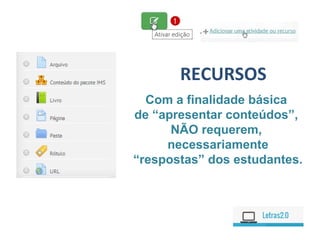 RECURSOS
Com a finalidade básica
de “apresentar conteúdos”,
NÃO requerem,
necessariamente
“respostas” dos estudantes.
 