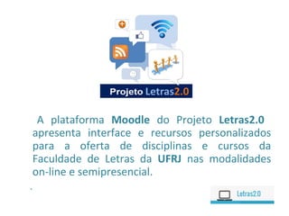A plataforma Moodle do Projeto Letras2.0
apresenta interface e recursos personalizados
para a oferta de disciplinas e cursos da
Faculdade de Letras da UFRJ nas modalidades
on-line e semipresencial.
.
 