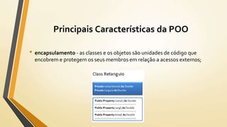 Principais Características da POO
• encapsulamento - as classes e os objetos são unidades de código que
encobrem e protegem os seus membros em relação a acessos externos;
 