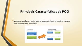 • herança - as classes podem ser criadas com base em outras classes,
herdando os seus membros;
Principais Características da POO
 