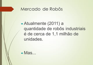 Mercado de Robôs
 Atualmente (2011) a
quantidade de robôs industriais
é de cerca de 1,1 milhão de
unidades.
 Mas...
 