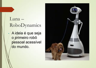 Luna –
RoboDynamics
• A ideia é que seja
o primeiro robô
pessoal acessível
do mundo.
 