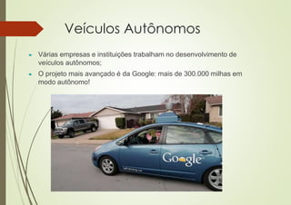 Veículos Autônomos
 Várias empresas e instituições trabalham no desenvolvimento de
veículos autônomos;
 O projeto mais avançado é da Google: mais de 300.000 milhas em
modo autônomo!
 