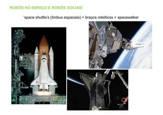 ROBÔS NO ESPAÇO E ROBÔS SOCIAIS
‘space shuttle’s (ônibus espaciais) + braços robóticos + spacewalker
 