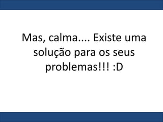 Mas, calma.... Existe uma
solução para os seus
problemas!!! :D
 