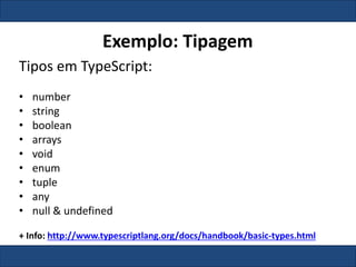 Exemplo: Tipagem
Tipos em TypeScript:
• number
• string
• boolean
• arrays
• void
• enum
• tuple
• any
• null & undefined
+ Info: http://www.typescriptlang.org/docs/handbook/basic-types.html
 