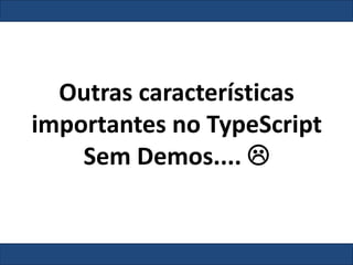 Outras características
importantes no TypeScript
Sem Demos.... 
 