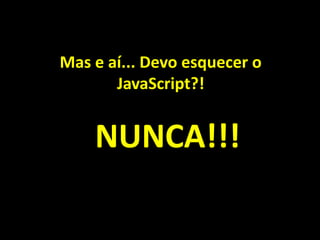 Mas e aí... Devo esquecer o
JavaScript?!
NUNCA!!!
 