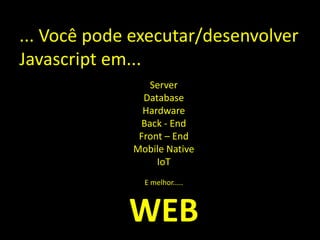 ... Você pode executar/desenvolver
Javascript em...
Server
Database
Hardware
Back - End
Front – End
Mobile Native
IoT
E melhor.....
WEB
 