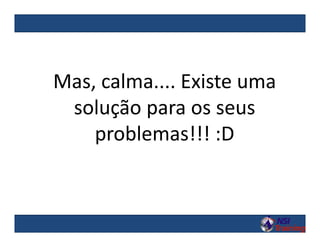 Mas, calma.... Existe uma
solução para os seus
problemas!!! :D
 