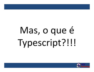 Mas, o que é
Typescript?!!!
 