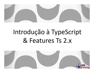 Introdução à TypeScript
& Features Ts 2.x
 