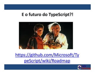 E o futuro do TypeScript?!
https://github.com/Microsoft/Ty
peScript/wiki/Roadmap
 