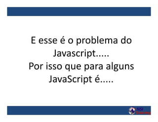 E esse é o problema do
Javascript.....
Por isso que para alguns
JavaScript é.....
 