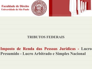 Faculdade de Direito
Universidade de São Paulo
TRIBUTOS FEDERAIS
Imposto de Renda das Pessoas Jurídicas - Lucro
Presumido - Lucro Arbitrado e Simples Nacional
 