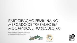 PARTICIPAÇÃO FEMININA NO
MERCADO DE TRABALHO EM
MOÇAMBIQUE NO SÉCULO XXI
Isabela Battistello Espíndola
isaespindola@hotmail.com
 