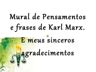 Mural de Pensamentos
e frases de Karl Marx.
E meus sinceros
agradecimentos
 