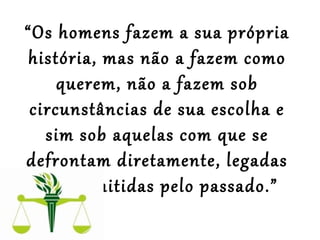 “Os homens fazem a sua própria
história, mas não a fazem como
querem, não a fazem sob
circunstâncias de sua escolha e
sim sob aquelas com que se
defrontam diretamente, legadas
e transmitidas pelo passado.”
 