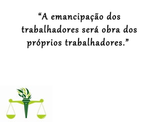 “A emancipação dos
trabalhadores será obra dos
próprios trabalhadores.”
 