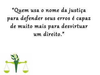 “Quem usa o nome da justiça
para defender seus erros é capaz
de muito mais para desvirtuar
um direito.”
 