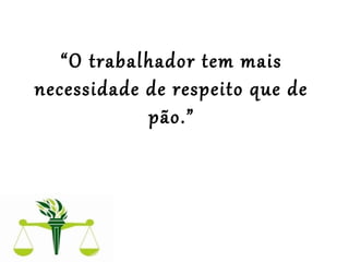  
“O trabalhador tem mais
necessidade de respeito que de
pão.”
 