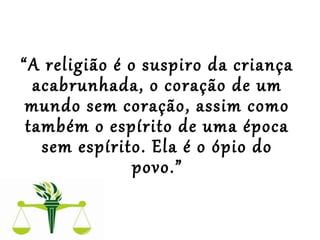  
 
“A religião é o suspiro da criança
acabrunhada, o coração de um
mundo sem coração, assim como
também o espírito de uma época
sem espírito. Ela é o ópio do
povo.”
 
