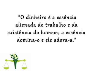  
 “O dinheiro é a essência 
alienada do trabalho e da 
existência do homem; a essência 
domina-o e ele adora-a.”
 