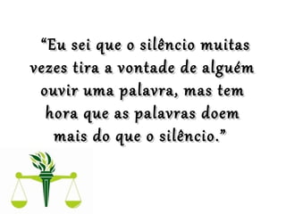 ““ Eu sei que o silêncio muitasEu sei que o silêncio muitas
vezes tira a vontade de alguémvezes tira a vontade de alguém
ouvir uma palavra, mas temouvir uma palavra, mas tem
hora que as palavras doemhora que as palavras doem
mais do que o silêncio.”mais do que o silêncio.”
 